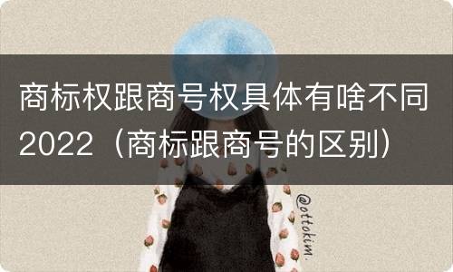 商标权跟商号权具体有啥不同2022（商标跟商号的区别）
