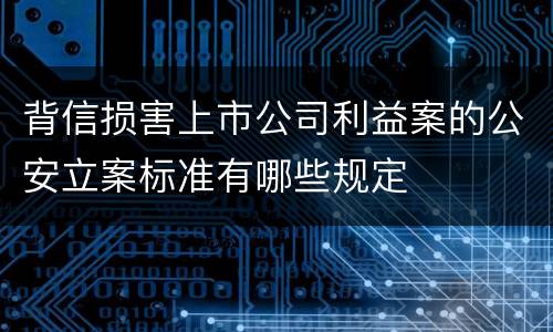 背信损害上市公司利益案的公安立案标准有哪些规定