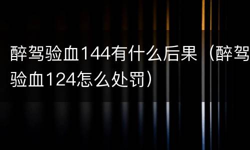 醉驾验血144有什么后果（醉驾验血124怎么处罚）