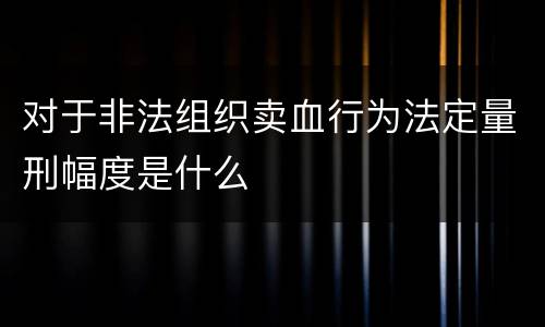 对于非法组织卖血行为法定量刑幅度是什么