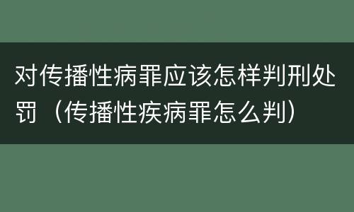 对传播性病罪应该怎样判刑处罚（传播性疾病罪怎么判）