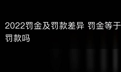 2022罚金及罚款差异 罚金等于罚款吗