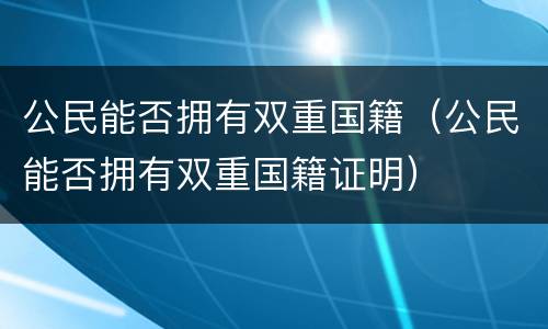 公民能否拥有双重国籍（公民能否拥有双重国籍证明）