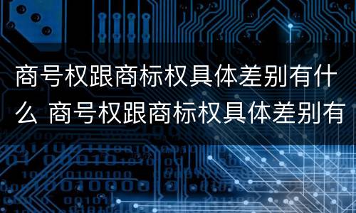 商号权跟商标权具体差别有什么 商号权跟商标权具体差别有什么影响