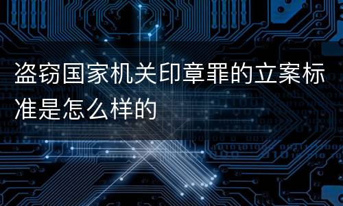 盗窃国家机关印章罪的立案标准是怎么样的
