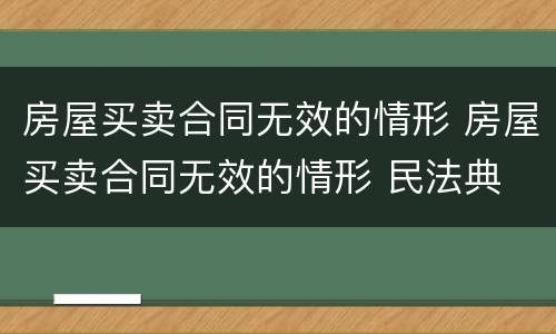 房屋买卖合同无效的情形 房屋买卖合同无效的情形 民法典