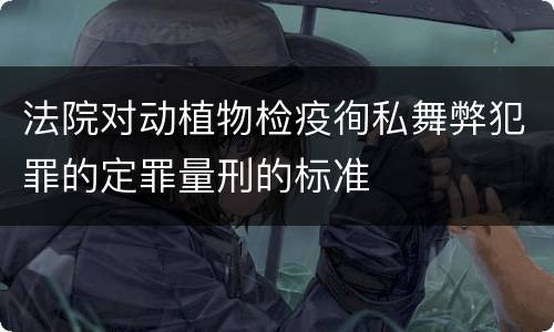 法院对动植物检疫徇私舞弊犯罪的定罪量刑的标准