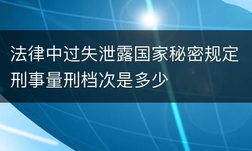 法律中过失泄露国家秘密规定刑事量刑档次是多少