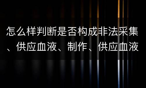 怎么样判断是否构成非法采集、供应血液、制作、供应血液制品罪