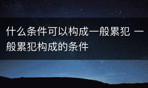 什么条件可以构成一般累犯 一般累犯构成的条件