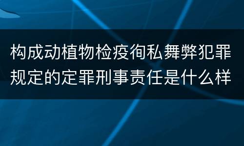 构成动植物检疫徇私舞弊犯罪规定的定罪刑事责任是什么样的
