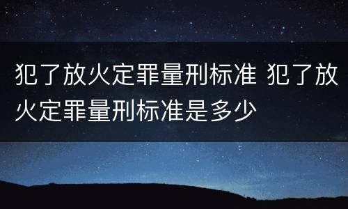 犯了放火定罪量刑标准 犯了放火定罪量刑标准是多少