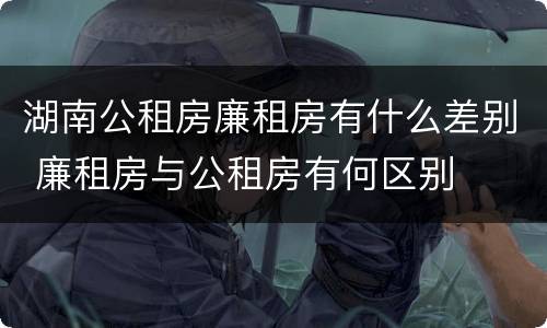 湖南公租房廉租房有什么差别 廉租房与公租房有何区别