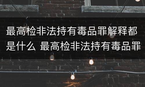 最高检非法持有毒品罪解释都是什么 最高检非法持有毒品罪解释都是什么意思