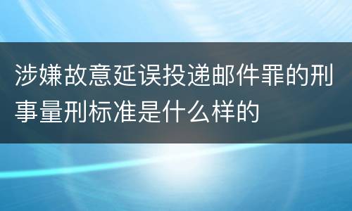涉嫌故意延误投递邮件罪的刑事量刑标准是什么样的