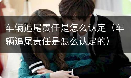 车辆追尾责任是怎么认定（车辆追尾责任是怎么认定的）