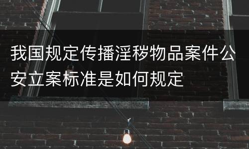 我国规定传播淫秽物品案件公安立案标准是如何规定