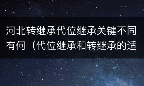河北转继承代位继承关键不同有何（代位继承和转继承的适用范围）