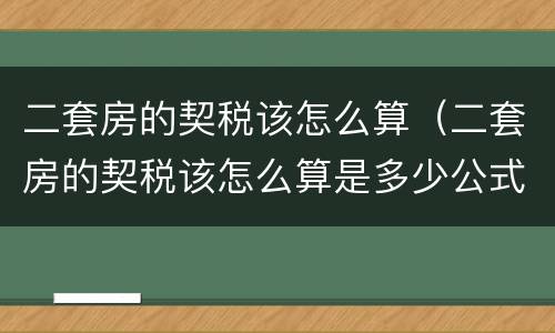 二套房的契税该怎么算（二套房的契税该怎么算是多少公式咋用）