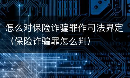 怎么对保险诈骗罪作司法界定（保险诈骗罪怎么判）