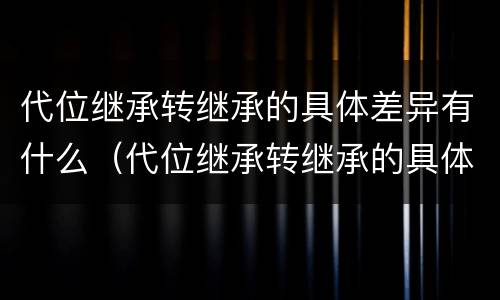 代位继承转继承的具体差异有什么（代位继承转继承的具体差异有什么特点）