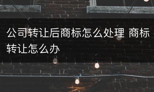 公司转让后商标怎么处理 商标转让怎么办