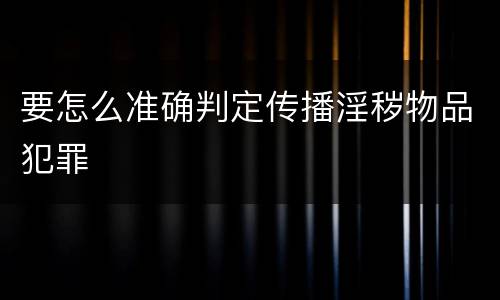 要怎么准确判定传播淫秽物品犯罪