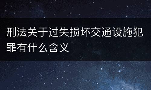 刑法关于过失损坏交通设施犯罪有什么含义