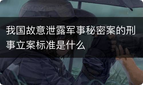 我国故意泄露军事秘密案的刑事立案标准是什么