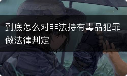 到底怎么对非法持有毒品犯罪做法律判定