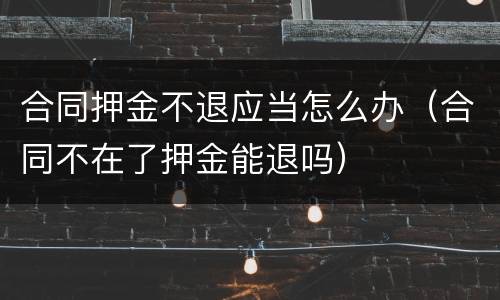 合同押金不退应当怎么办（合同不在了押金能退吗）