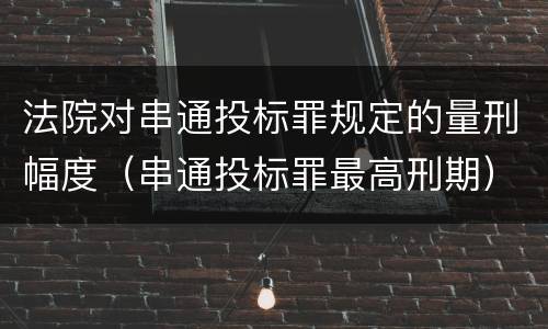 法院对串通投标罪规定的量刑幅度（串通投标罪最高刑期）