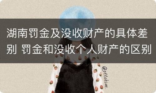 湖南罚金及没收财产的具体差别 罚金和没收个人财产的区别