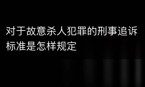 对于故意杀人犯罪的刑事追诉标准是怎样规定