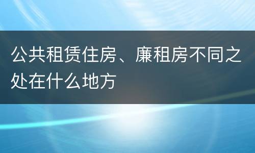 公共租赁住房、廉租房不同之处在什么地方