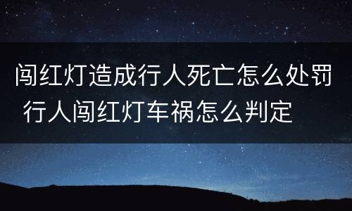 闯红灯造成行人死亡怎么处罚 行人闯红灯车祸怎么判定