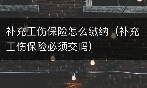 补充工伤保险怎么缴纳（补充工伤保险必须交吗）