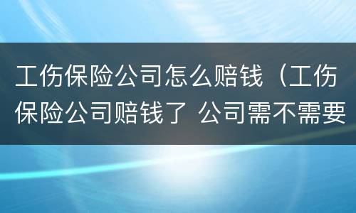 工伤保险公司怎么赔钱（工伤保险公司赔钱了 公司需不需要支付费用）