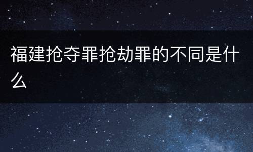福建抢夺罪抢劫罪的不同是什么