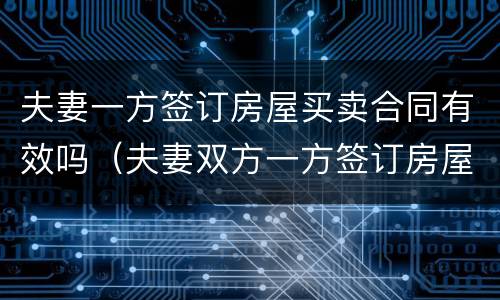 夫妻一方签订房屋买卖合同有效吗（夫妻双方一方签订房屋买卖合同生效吗?）