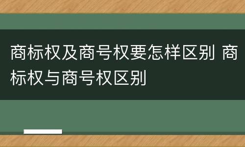 商标权及商号权要怎样区别 商标权与商号权区别