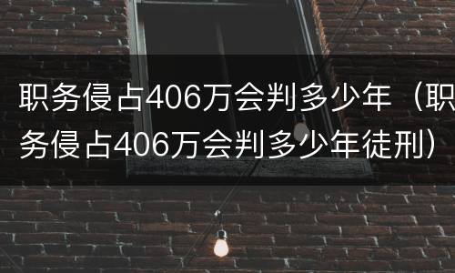 职务侵占406万会判多少年（职务侵占406万会判多少年徒刑）