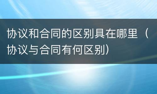 协议和合同的区别具在哪里（协议与合同有何区别）