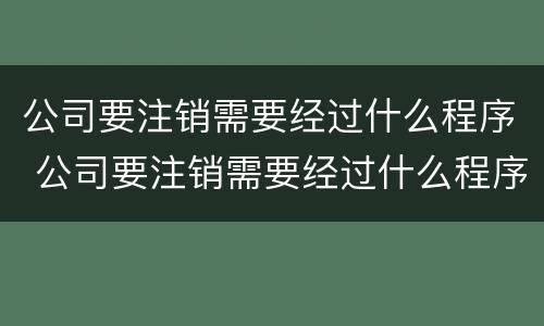 公司要注销需要经过什么程序 公司要注销需要经过什么程序办理