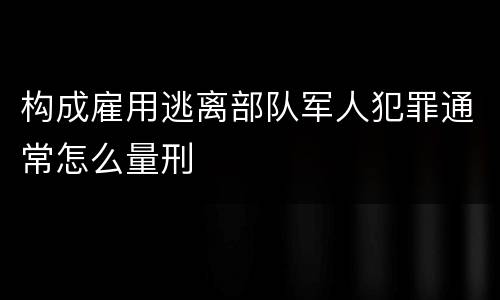 构成雇用逃离部队军人犯罪通常怎么量刑