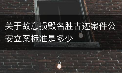 关于故意损毁名胜古迹案件公安立案标准是多少
