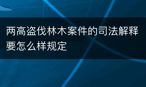 两高盗伐林木案件的司法解释要怎么样规定