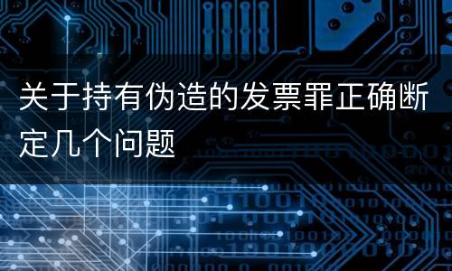 关于持有伪造的发票罪正确断定几个问题