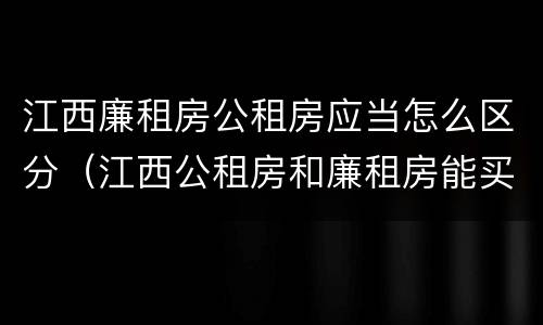 江西廉租房公租房应当怎么区分（江西公租房和廉租房能买吗）