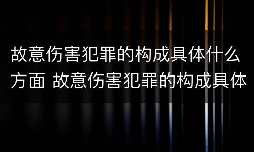 故意伤害犯罪的构成具体什么方面 故意伤害犯罪的构成具体什么方面